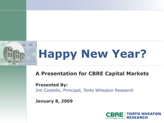 Happy New Year? A Presentation for CBRE Capital Markets Presented By: Jim Costello, Principal, Torto Wheaton Research January 8, 2009 