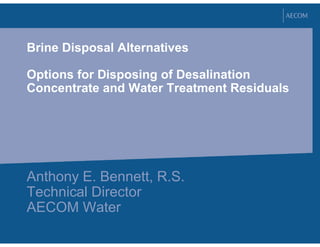 Brine Disposal Alternatives
Options for Disposing of Desalination
Concentrate and Water Treatment Residuals
Anthony E. Bennett, R.S.
Technical Director
AECOM Water
 