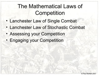 The Mathematical Laws of Competition Lanchester Law of Single Combat Lanchester Law of Stochastic Combat Assessing your Competition Engaging your Competition © Paul McNeil 2007 
