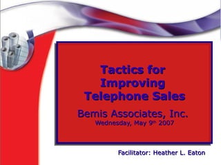 Tactics for  Improving  Telephone Sales Bemis Associates, Inc.  Wednesday, May 9 th  2007 Facilitator: Heather L. Eaton   