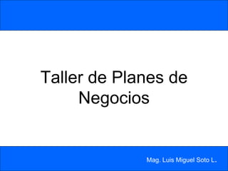 Taller de Planes de Negocios Mag. Luis Miguel Soto L . 