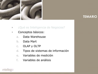 ¿Qué es Inteligencia de Negocios? Conceptos básicos: Data Warehouse Data Mart OLAP y OLTP Tipos de sistemas de información Variables de medición Variables de análisis TEMARIO 