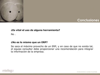 Conclusiones ¿Es vital el uso de alguna herramienta? No .   ¿No es lo mismo que un ERP? Se saca el máximo provecho de un ERP, y en caso de que no exista tal,  el equipo consultor debe proporcionar  una  recomendación  para  integrar  la información de la empresa. 