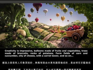 Creativity is impressive, balloons made of fruits and vegetables, trees made of broccolis, rocks of potatoes, Farm fields of corn and cuccumber, city of cheese, with a carrot tower, and so on... Ǻӡ̵ģˮ߲ɵģ򻨸{ɣ Rʯ^׺СSϵʿЎһ}Nȵ ... 
