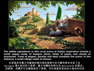 The edible ingredients in this rural scene of Italian inspiration include a small wagon made of lasagna slices, fields of pasta, and clouds of mozzarela. Trees of pepper, parsley and basil complete the scene, in the distance, a small village made of cheese. @x`еlLζLеĿɌزİ lasagna ƬMɵС؛܇xIҰԼ mozzarela 녶䡣䡢mԼ_սMLh̎tʿɵĴf 