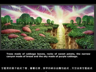 Trees made of cabbage leaves, rocks of sweet potato, the narrow canyon made of bread and the sky made of purple cabbage. {˵~ӽM˘䣬ެʯ^Mխč{IMɣϸ{Mɡ 