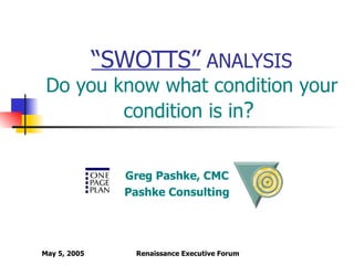 “ SWOTTS”  ANALYSIS  Do you know what condition your condition is in ?   Greg Pashke, CMC Pashke Consulting 