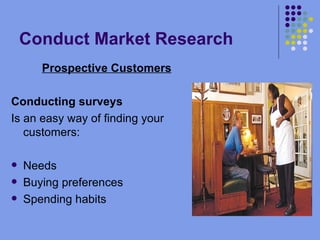 Conduct Market Research Prospective Customers Conducting surveys Is an easy way of finding your customers: Needs Buying preferences  Spending habits 