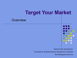 Target Your Market Overview Business Plan Development  Presented by: Starlette Edwards, Management Consultant Star Management Services 
