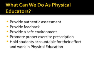 Provide authentic assessment Provide feedback Provide a safe environment Promote proper exercise prescription Hold students accountable for their effort and work in Physical Education 