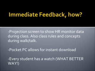 -Projection screen to show HR monitor data during class. Also class rules and concepts during walk/talk. -Pocket PC allows for instant download -Every student has a watch (WHAT BETTER WAY!) 