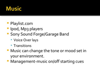 Playlist.com Ipod, Mp3 players Sony Sound Forge/Garage Band Voice Over lays Transitions Music can change the tone or mood set in your environment.  Management-music on/off starting cues 