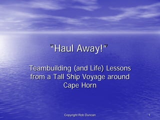 “Haul Away!”
Teambuilding (and Life) Lessons
from a Tall Ship Voyage around
           Cape Horn



          Copyright Rob Duncan    1
 