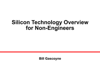 Silicon Technology Overview for Non-Engineers Bill Gascoyne 