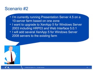 52© 2008 Citrix Systems, Inc. — All rights reserved
Scenario #2
• I’m currently running Presentation Server 4.5 on a
10-server farm based on one zone
• I want to upgrade to XenApp 5 for Windows Server
2003 including HRP03 and Web Interface 5.0.1
• I will add several XenApp 5 for Windows Server
2008 servers to the existing farm
 