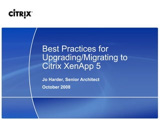 Best Practices for
Upgrading/Migrating to
Citrix XenApp 5
Jo Harder, Senior Architect
October 2008
 