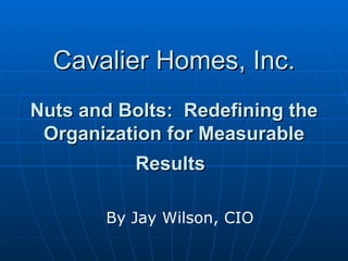 Cavalier Homes, Inc. Nuts and Bolts:  Redefining the Organization for Measurable Results   By Jay Wilson, CIO 