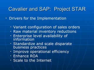 Cavalier and SAP:  Project STAR <ul><li>Drivers for the Implementation </li></ul><ul><ul><li>Variant configuration of sale...
