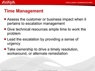 Time Management Assess the customer or business impact when it pertains to escalation management Give technical resources ample time to work the problem Lead the escalation by providing a sense of urgency Take ownership to drive a timely resolution, workaround, or alternate remediation 