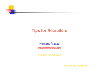 Tips for Recruiters


    Hemant Prasad
   (mail2hemant@gmail.com)


   Press Ctrl+L for full screen




                                  Press Any Key to continue……
 