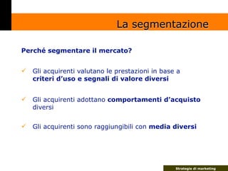 La segmentazione

Perché segmentare il mercato?


    Gli acquirenti valutano le prestazioni in base a

    criteri d’uso...