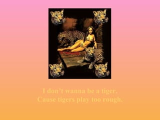 I don’t wanna be a tiger. Cause tigers play too rough. 