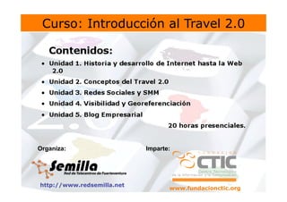 Curso: Introducción al Travel 2.0




Organiza:                   Imparte:




http://www.redsemilla.net
                                   www.fundacionctic.org
 