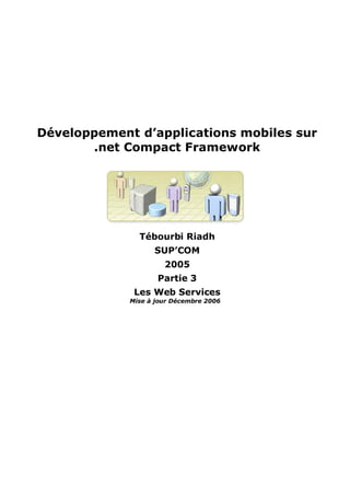 Développement d’applications mobiles sur
       .net Compact Framework




               Tébourbi Riadh
                   SUP’COM
                      2005
                    Partie 3
              Les Web Services
             Mise à jour Décembre 2006
 