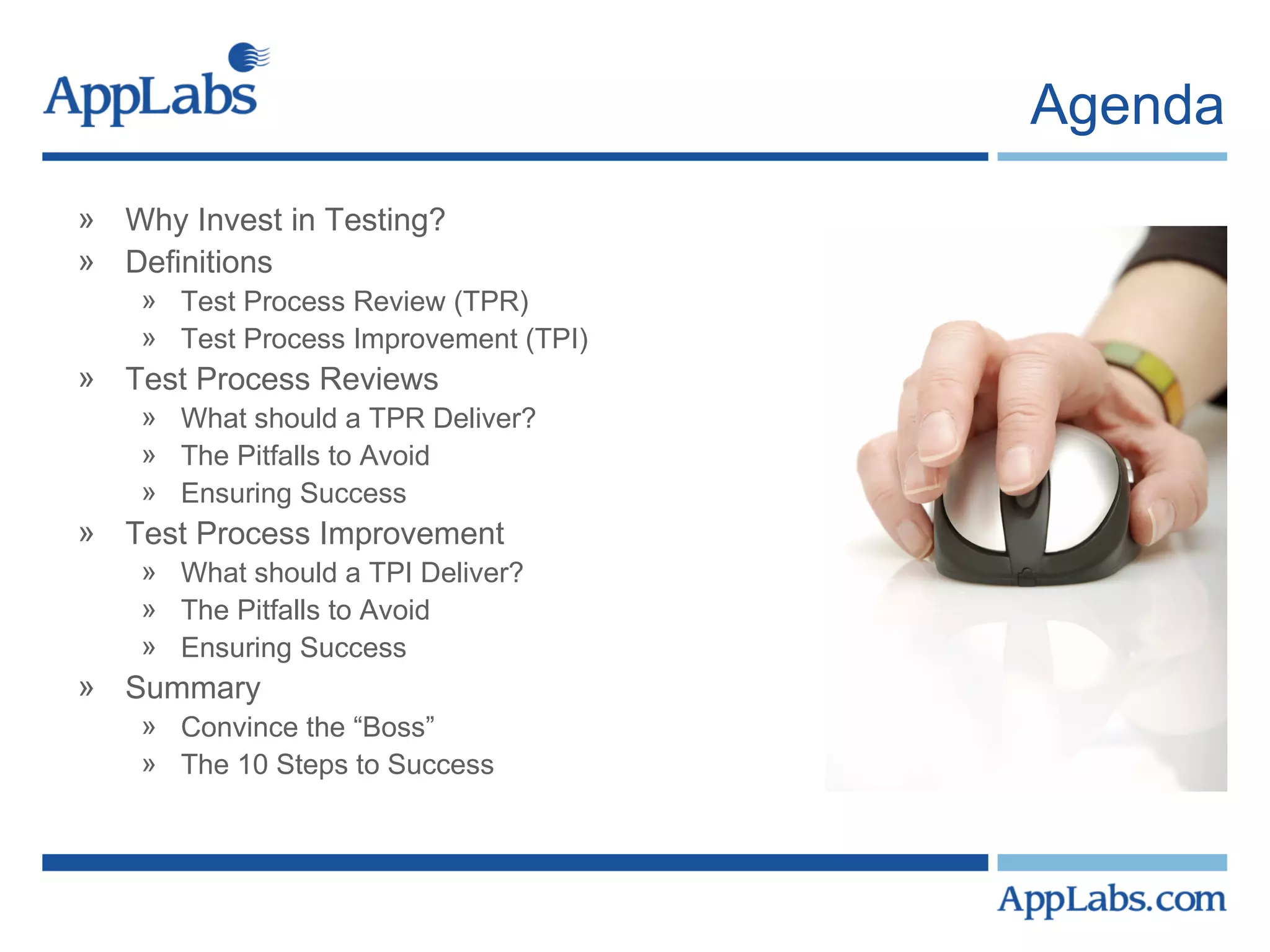 Agenda Why Invest in Testing? Definitions Test Process Review (TPR) Test Process Improvement (TPI) Test Process Reviews What should a TPR Deliver? The Pitfalls to Avoid Ensuring Success Test Process Improvement What should a TPI Deliver? The Pitfalls to Avoid Ensuring Success Summary Convince the “Boss” The 10 Steps to Success 