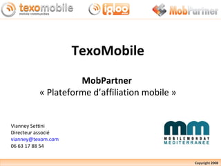 TexoMobile MobPartner  « Plateforme d’affiliation mobile » Vianney Settini Directeur associé [email_address] 06 63 17 88 54 Copyright 2008 