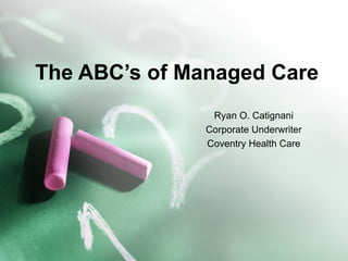 The ABC’s of Managed Care Ryan O. Catignani Corporate Underwriter Coventry Health Care 