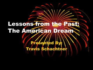 Lessons from the Past:  The American Dream Presented By: Travis Schachtner 