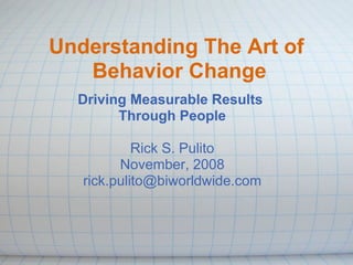 Understanding The Art of
   Behavior Change
  Driving Measurable Results
        Through People

            Rick S. Pulito
         November, 2008
   rick.pulito@biworldwide.com
 