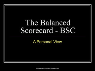 The Balanced Scorecard - BSC A Personal View Management Consulting in Healthcare 