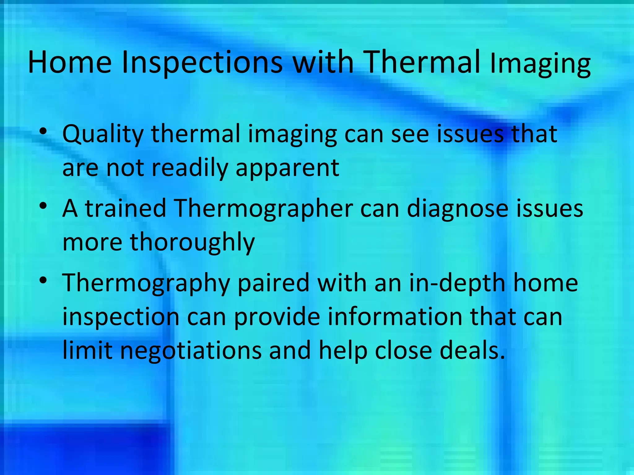 Home Inspections with Thermal  Imaging Quality thermal imaging can see issues that are not readily apparent A trained Thermographer can diagnose issues more thoroughly Thermography paired with an in-depth home inspection can provide information that can limit negotiations and help close deals. 