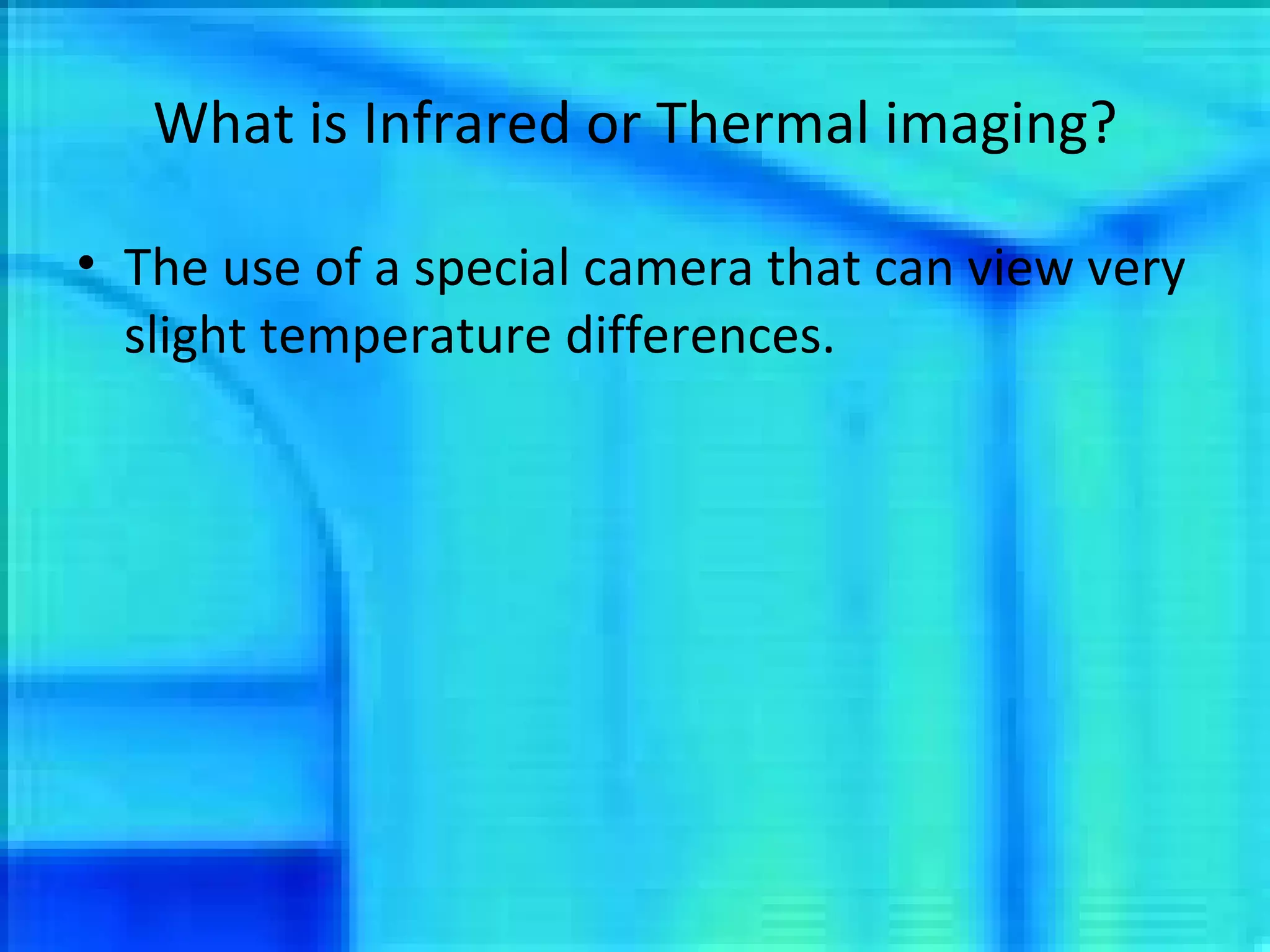 What is Infrared or Thermal imaging? The use of a special camera that can view very slight temperature differences. 