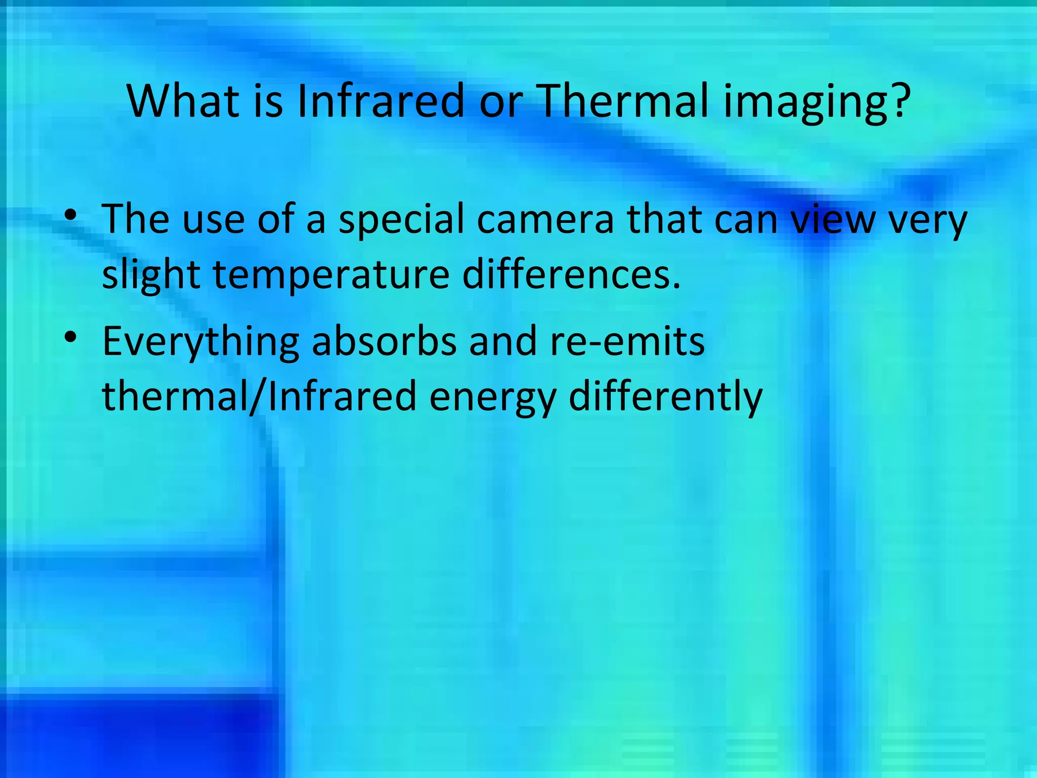 What is Infrared or Thermal imaging? The use of a special camera that can view very slight temperature differences. Everything absorbs and re-emits thermal/Infrared energy differently 