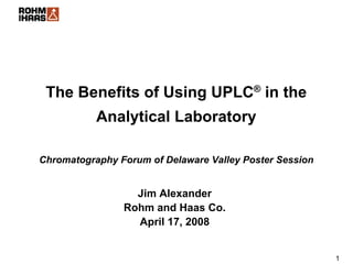 The Benefits of Using UPLC® in the
           Analytical Laboratory

Chromatography Forum of Delaware Valley Poster Session


                  Jim Alexander
                Rohm and Haas Co.
                  April 17, 2008


                                                         1
 