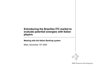 Entroducing the Brasilian ITC market to
evaluate potential sinergies with Italian
players

Meeting with the Italian Banking system

Milan, November 10th 2005
 