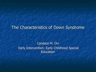 The Characteristics of Down Syndrome Candace M. Orr Early Intervention: Early Childhood Special Education 