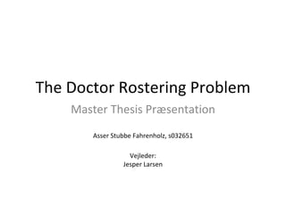 The Doctor Rostering Problem Master Thesis Præsentation Asser Stubbe Fahrenholz, s032651 Vejleder: Jesper Larsen 