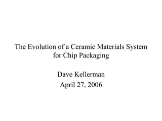 The Evolution of a Ceramic Materials System for Chip Packaging Dave Kellerman April 27, 2006 