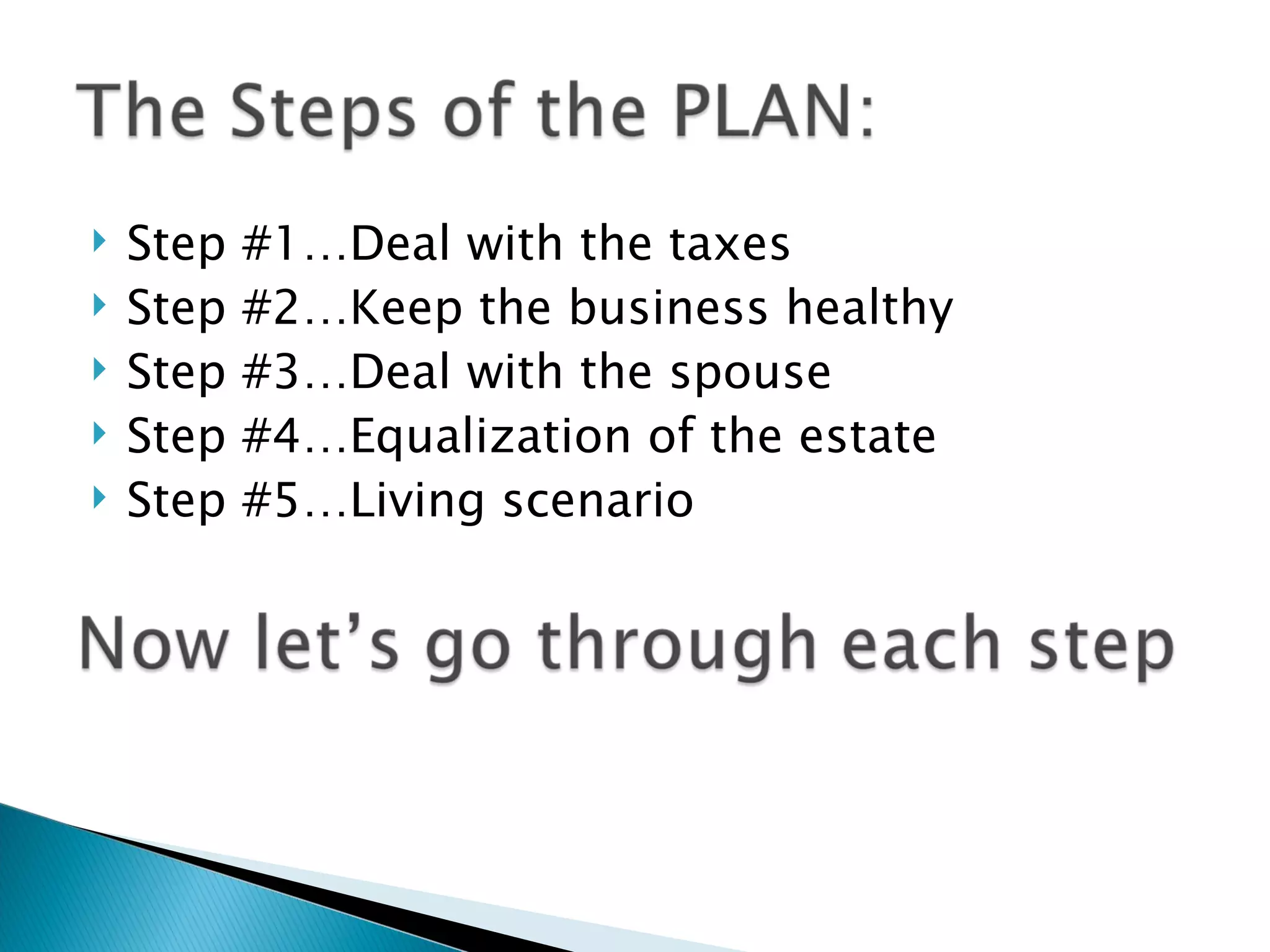 Step #1…Deal with the taxes Step #2…Keep the business healthy Step #3…Deal with the spouse Step #4…Equalization of the estate Step #5…Living scenario 