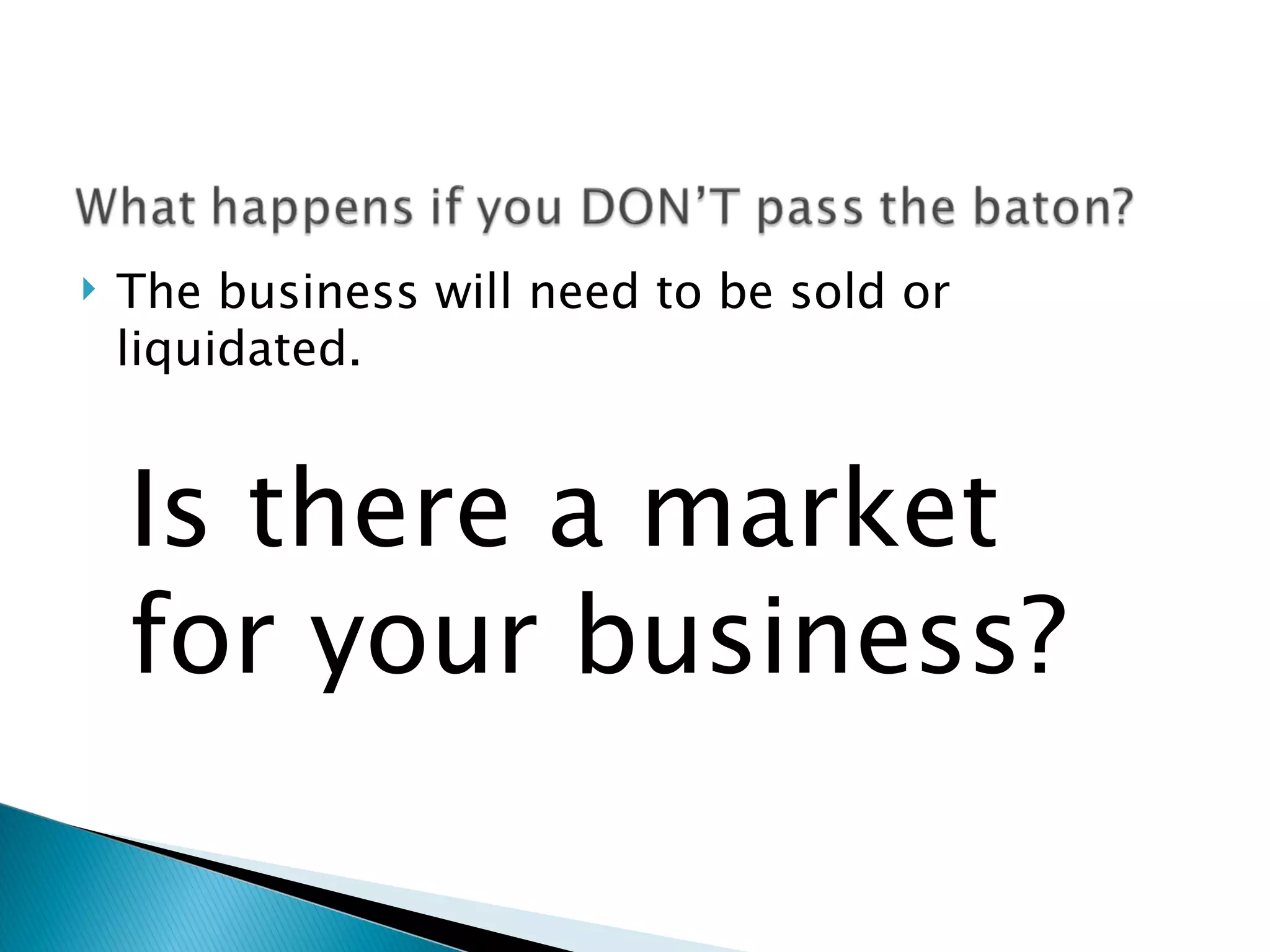The business will need to be sold or liquidated. Is there a market for your business? 