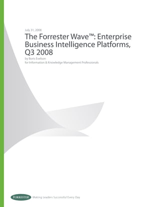 July 31, 2008

The Forrester Wave™: Enterprise
Business Intelligence Platforms,
Q3 2008
by Boris Evelson
for Information & Knowledge Management Professionals




      Making Leaders Successful Every Day
 