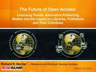 The Future of Open Access: Licensing Trends, Alternative Publishing Models and the Impact on Libraries, Publishers and Their Clienteles Richard R. Bernier  -  Reference and Electronic Services Librarian March 10, 2008 