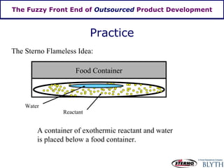 The Fuzzy Front End of  Outsourced  Product Development The Sterno Flameless Idea: Reactant Food Container A container of exothermic reactant and water is placed below a food container. Water Practice 