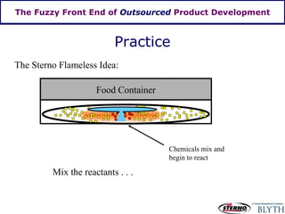 The Fuzzy Front End of  Outsourced  Product Development The Sterno Flameless Idea: Chemicals mix and begin to react Food Container Mix the reactants . . . Practice 
