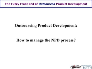 The Fuzzy Front End of  Outsourced  Product Development Outsourcing Product Development: How to manage the NPD process? 