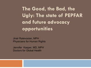 The Good, the Bad, the Ugly: The state of PEPFAR and future advocacy opportunities   Jirair Ratevosian, MPH Physicians for Human Rights  Jennifer  Kasper, MD, MPH Doctors for Global Health  